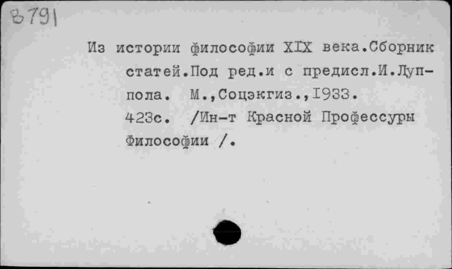 ﻿Ъ 701
Из истории философии XIX века.Сборник статей.Под ред.и с предисл.И.Пуп-пола. М.,Соцэкгиз.,1933. 423с. /Ин-т Красной Профессуры Философии /.